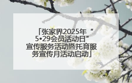 张家界2025年“5•29会员活动日”宣传服务活动暨托育服务宣传月活动启动
